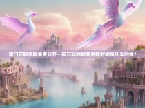 澳门正版资料免费公开一码三码的最新更新时间是什么时候？