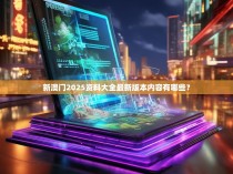 新澳门2025资料大全最新版本内容有哪些?