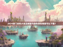 2024澳门资料大全正新版马会传真在哪里可以下载？