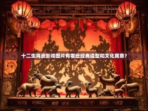 十二生肖皮影戏图片有哪些经典造型和文化寓意?
