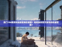 澳门106期资料链接官网在哪里？如何查找官方发布的权威信息？