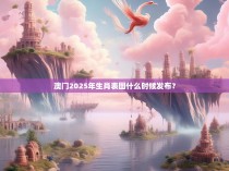 澳门2025年生肖表图什么时候发布？