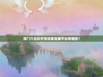 澳门六合彩开奖结果直播平台有哪些？