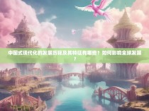 中国式现代化的发展历程及其特征有哪些？如何影响全球发展？