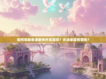 如何观看香港最快开奖现场？合法渠道有哪些？