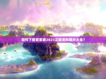 如何下载管家婆2023正版资料图片大全？