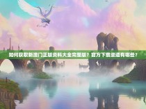 如何获取新澳门正版资料大全完整版？官方下载渠道有哪些？
