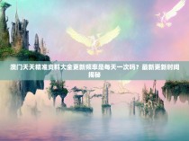 澳门天天精准资料大全更新频率是每天一次吗？最新更新时间揭秘