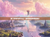 澳门开特马开什么？如何辨别真假信息？