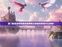 澳门精准资料免费凤凰网每日更新时间是什么时候？