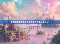 香港图库正版资料大全官网入口网址是什么？