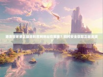 港澳管家婆正版资料官网地址在哪里？如何安全获取正版资源？