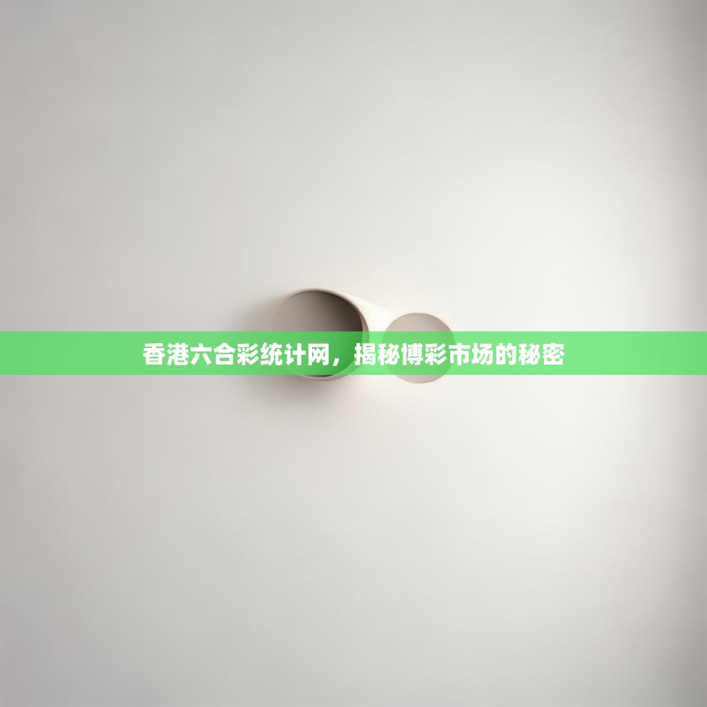 香港六合彩统计网，揭秘博彩市场的秘密
