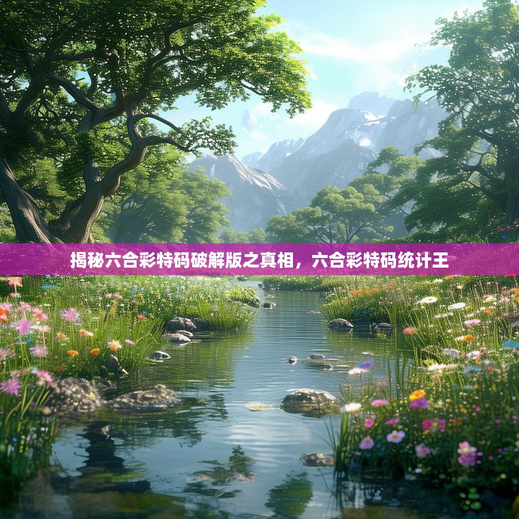 揭秘六合彩特码破解版之真相，六合彩特码统计王