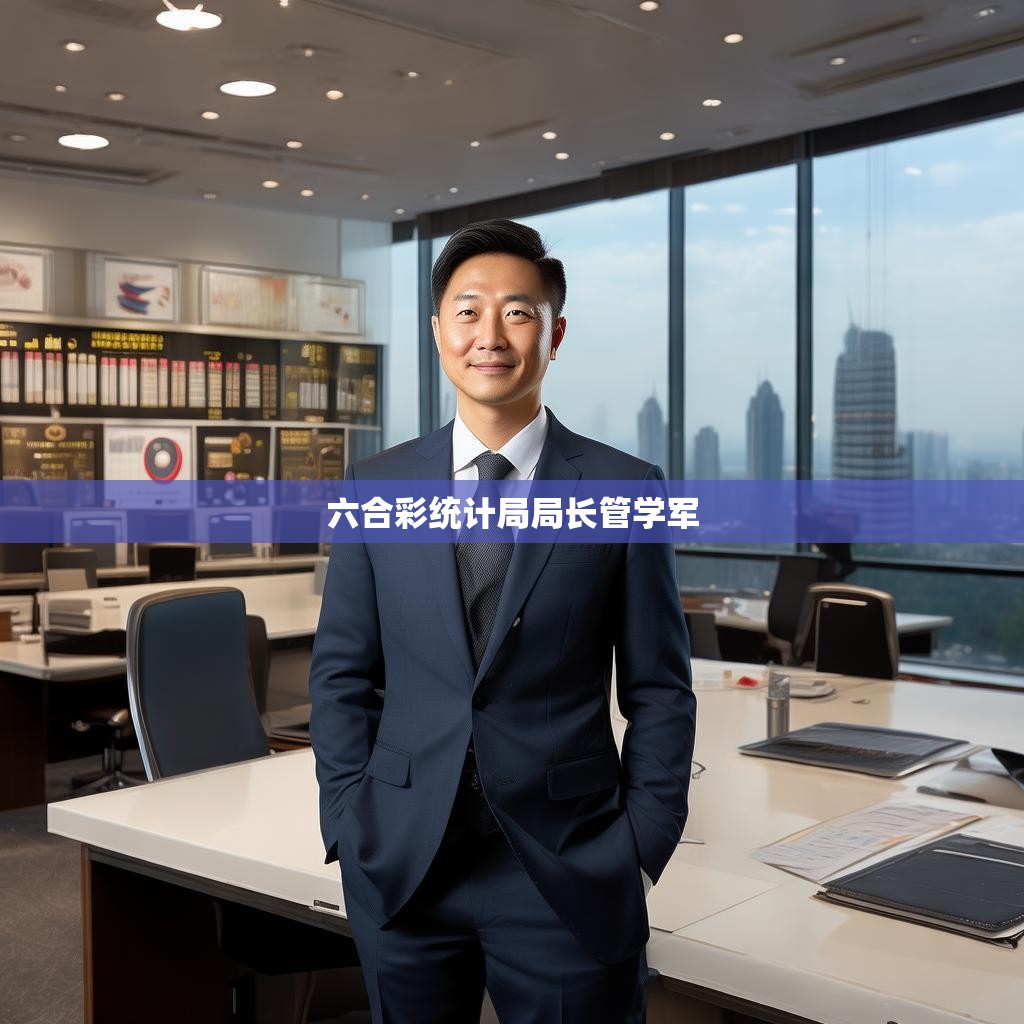 六合彩统计局局长管学军的领导风格与成就