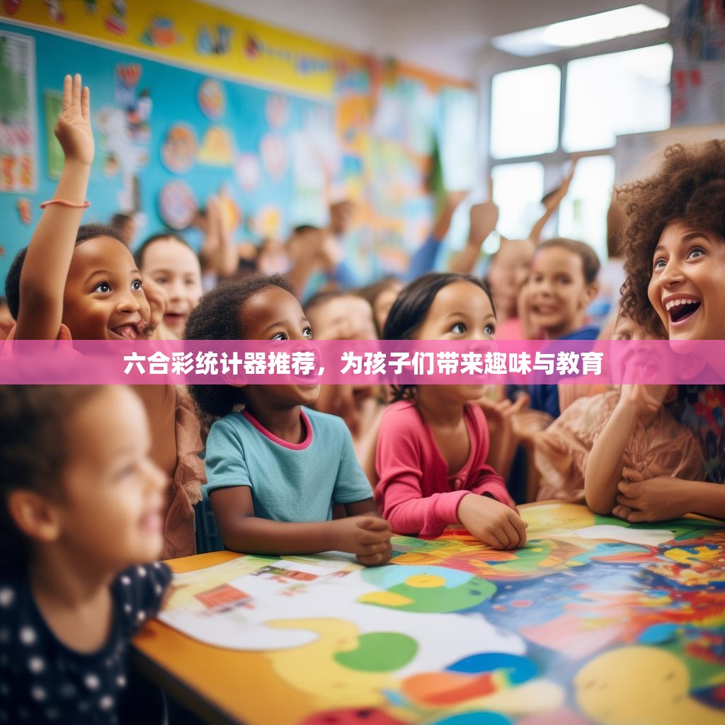六合彩统计器推荐，为孩子们带来趣味与教育