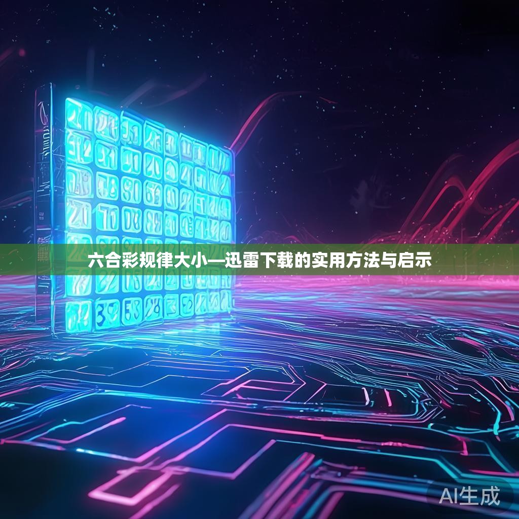 六合彩规律大小—迅雷下载的实用方法与启示 六合彩规律大小—迅雷下载的实用方法与启示