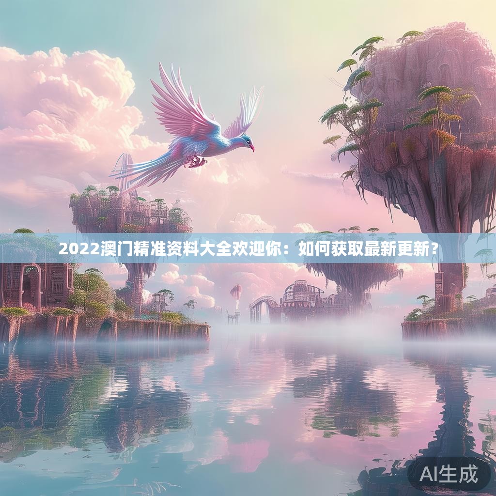 2022澳门精准资料大全欢迎你:如何获取最新更新? 2022澳门精准资料大全欢迎你:如何获取最新更新?