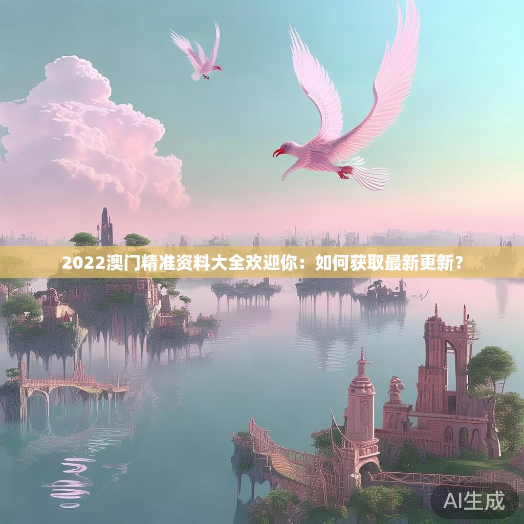 2022澳门精准资料大全欢迎你:如何获取最新更新? 2022澳门精准资料大全欢迎你:如何获取最新更新?
