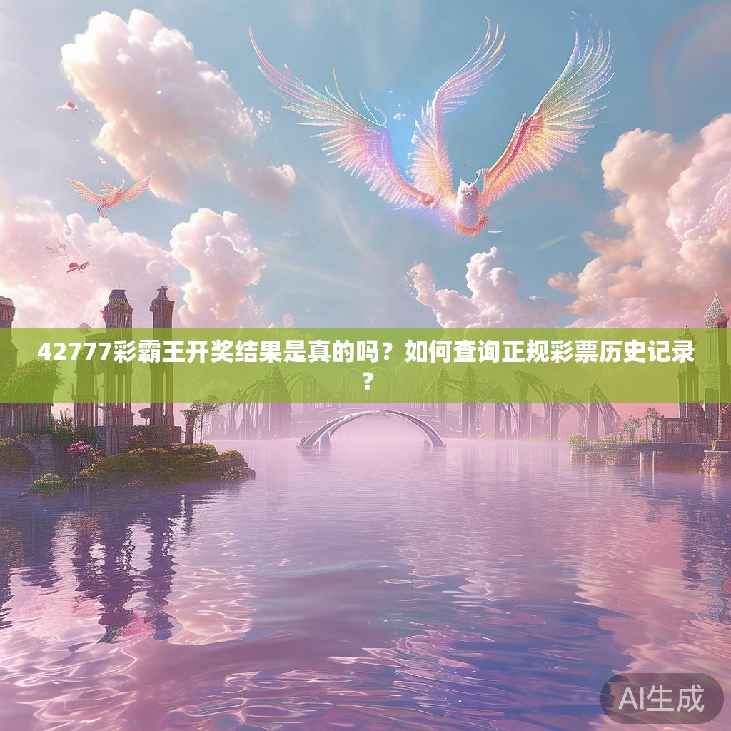 42777彩霸王开奖结果是真的吗?如何查询正规彩票历史记录? 42777彩霸王开奖结果是真的吗?如何查询正规彩票历史记录?