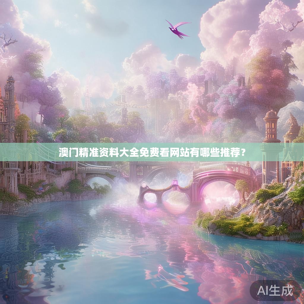 澳门精准资料大全免费看网站有哪些推荐? 澳门精准资料大全免费看网站有哪些推荐?