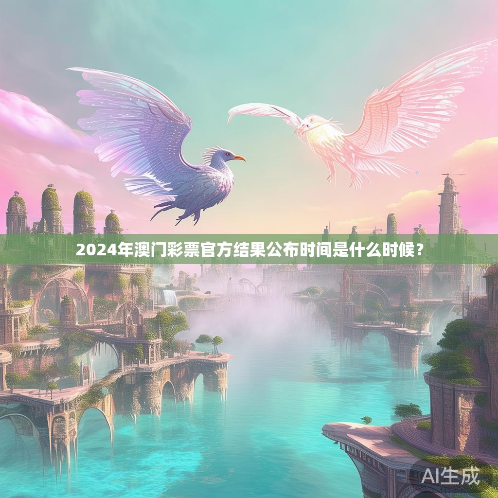 2024年澳门彩票官方结果公布时间是什么时候? 2024年澳门彩票官方结果公布时间是什么时候?