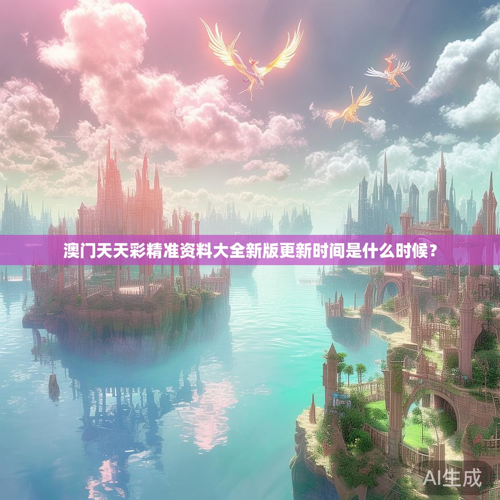 澳门天天彩精准资料大全新版更新时间是什么时候? 澳门天天彩精准资料大全新版更新时间是什么时候?