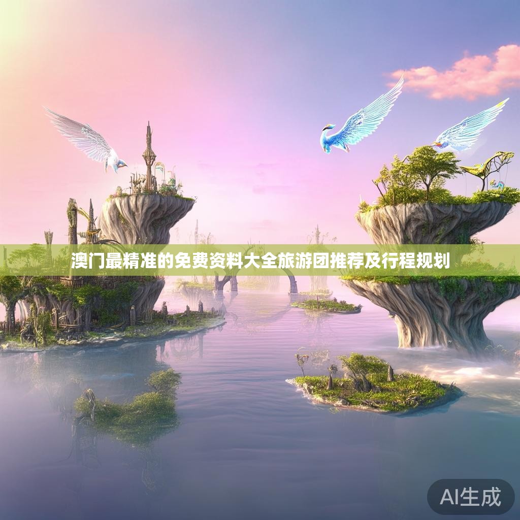 澳门最精准的免费资料大全旅游团推荐及行程规划 澳门最精准的免费资料大全旅游团推荐及行程规划