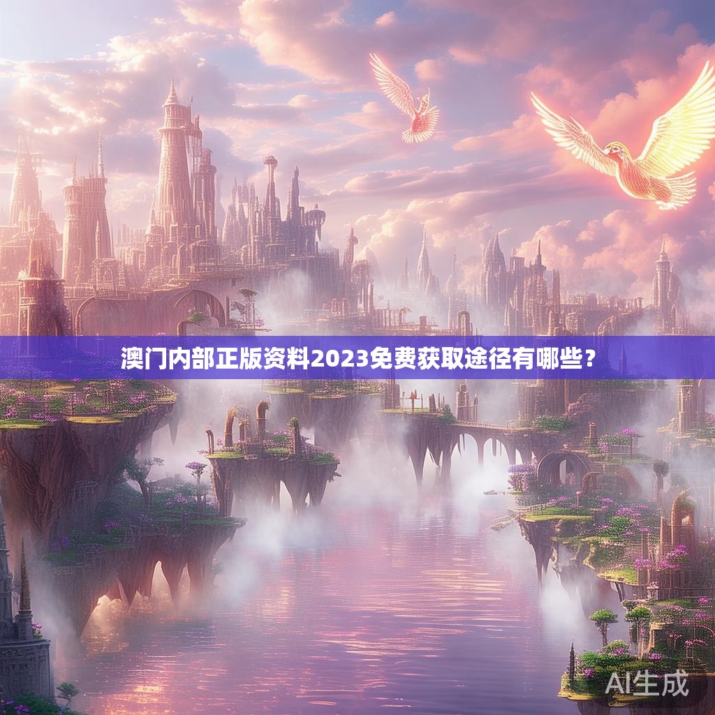 澳门内部正版资料2023免费获取途径有哪些? 澳门内部正版资料2023免费获取途径有哪些?