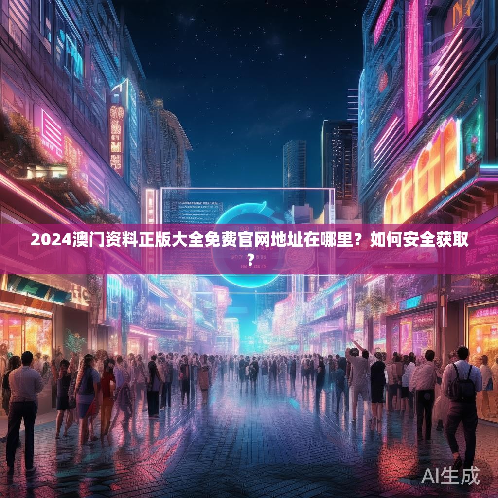 2024澳门资料正版大全免费官网地址在哪里？如何安全获取？
