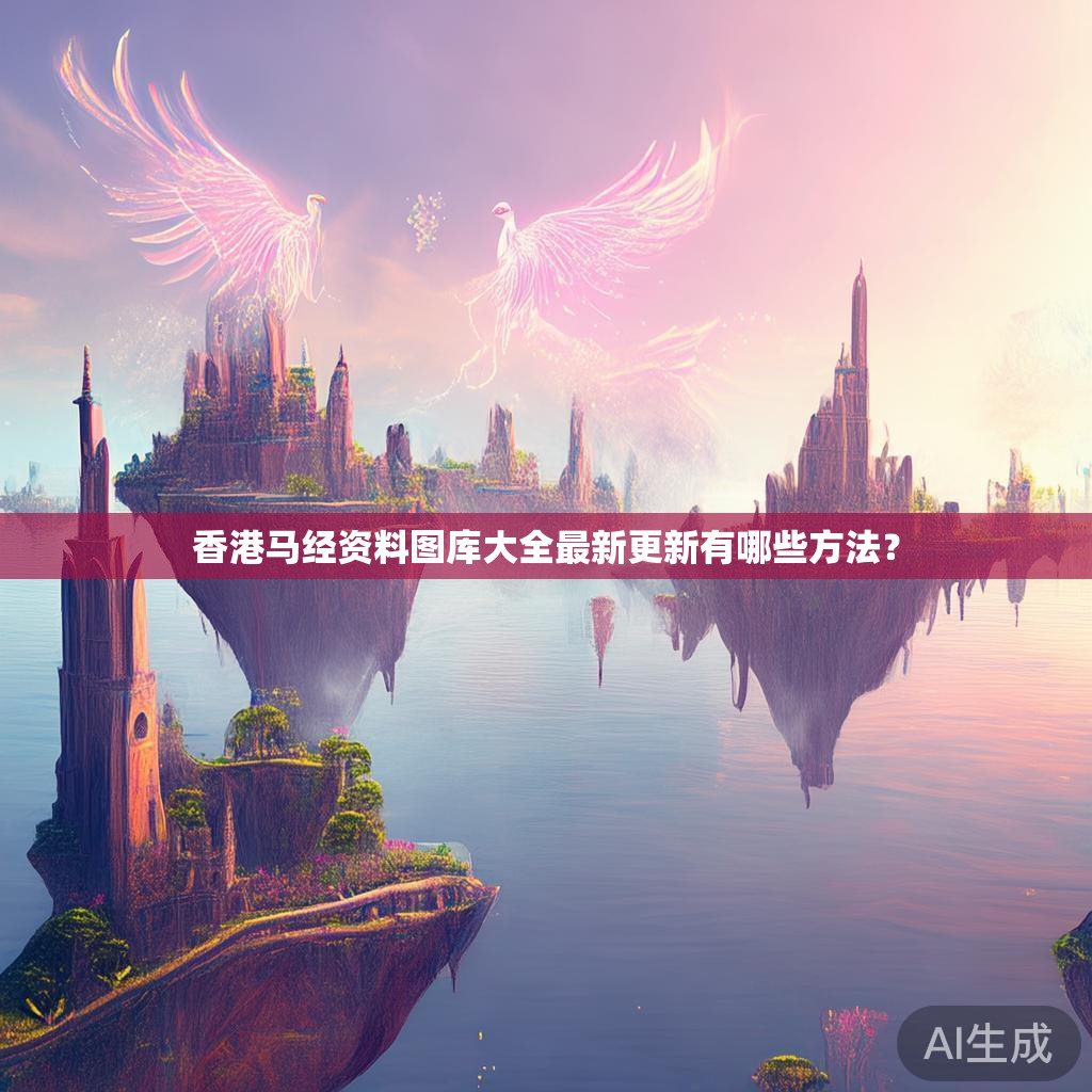 香港马经资料图库大全最新更新有哪些方法? 香港马经资料图库大全最新更新有哪些方法?