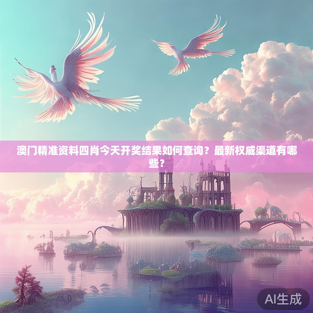 澳门精准资料四肖今天开奖结果如何查询？最新权威渠道有哪些？
