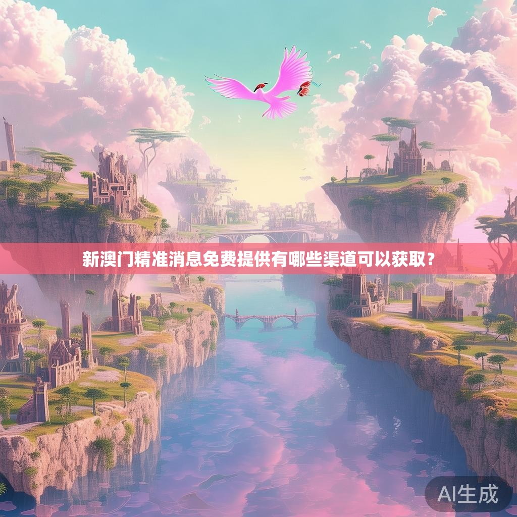 新澳门精准消息免费提供有哪些渠道可以获取？