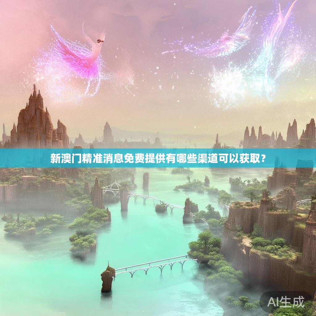 新澳门精准消息免费提供有哪些渠道可以获取？