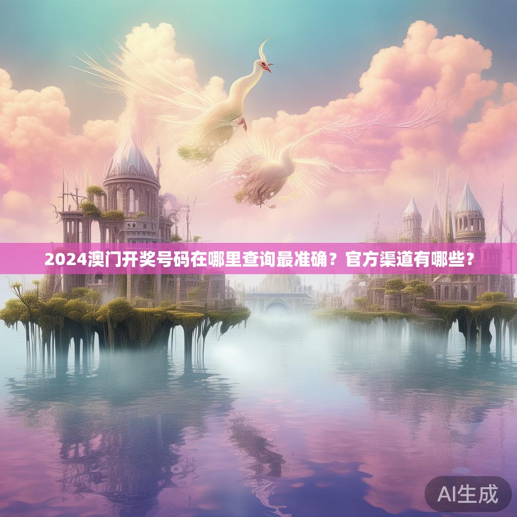 2024澳门开奖号码在哪里查询最准确?官方渠道有哪些? 2024澳门开奖号码在哪里查询最准确?官方渠道有哪些?