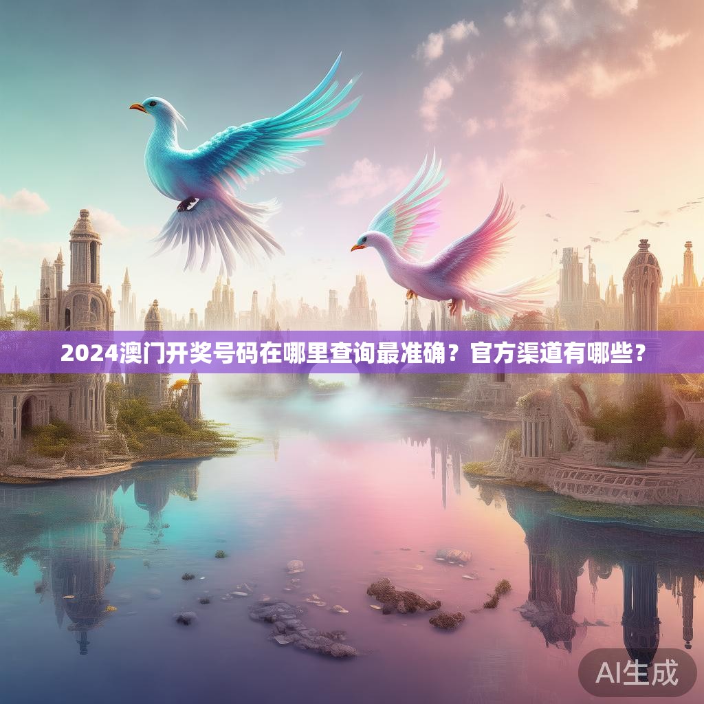 2024澳门开奖号码在哪里查询最准确?官方渠道有哪些? 2024澳门开奖号码在哪里查询最准确?官方渠道有哪些?