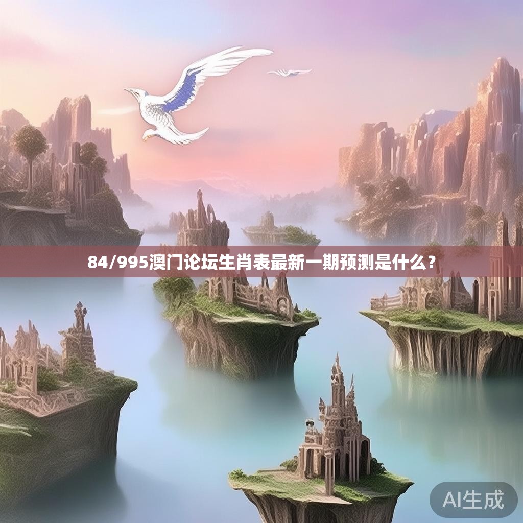 84/995澳门论坛生肖表最新一期预测是什么？