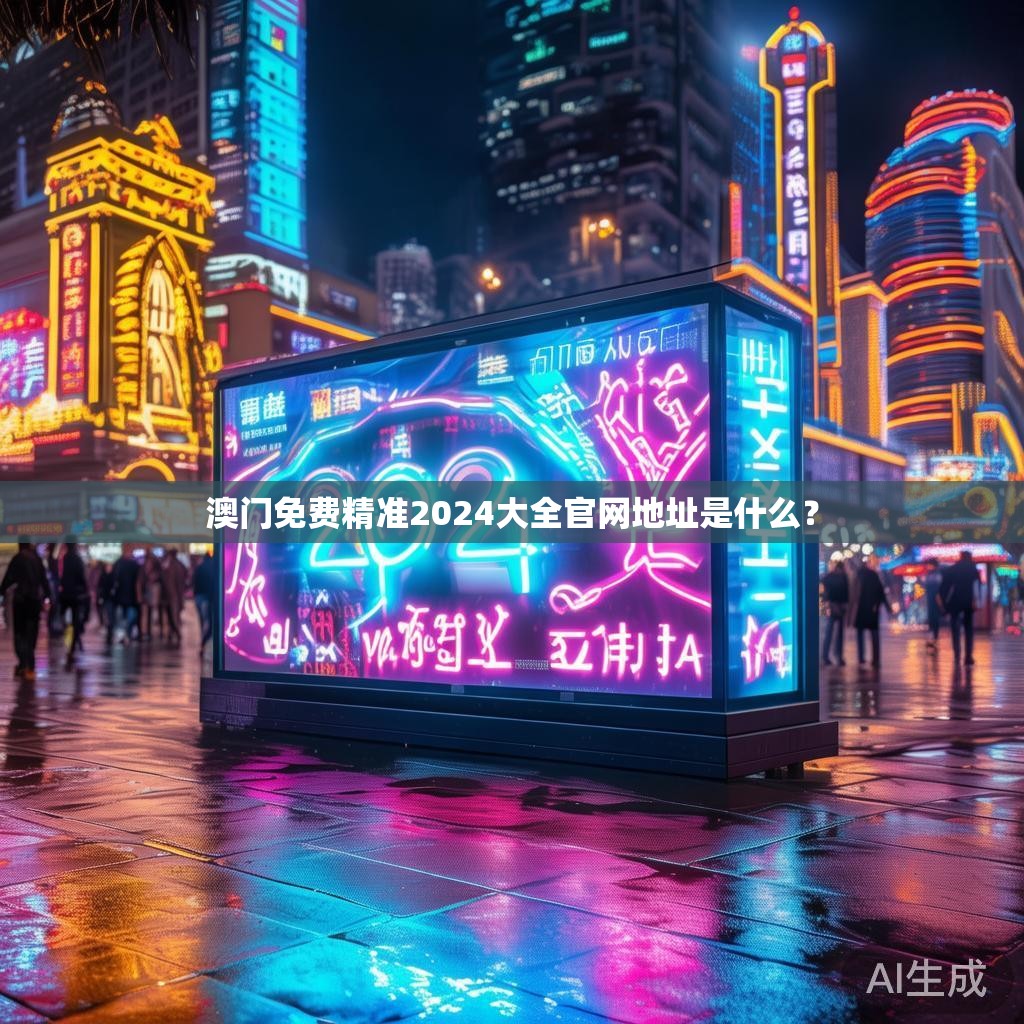 澳门免费精准2024大全官网地址是什么？