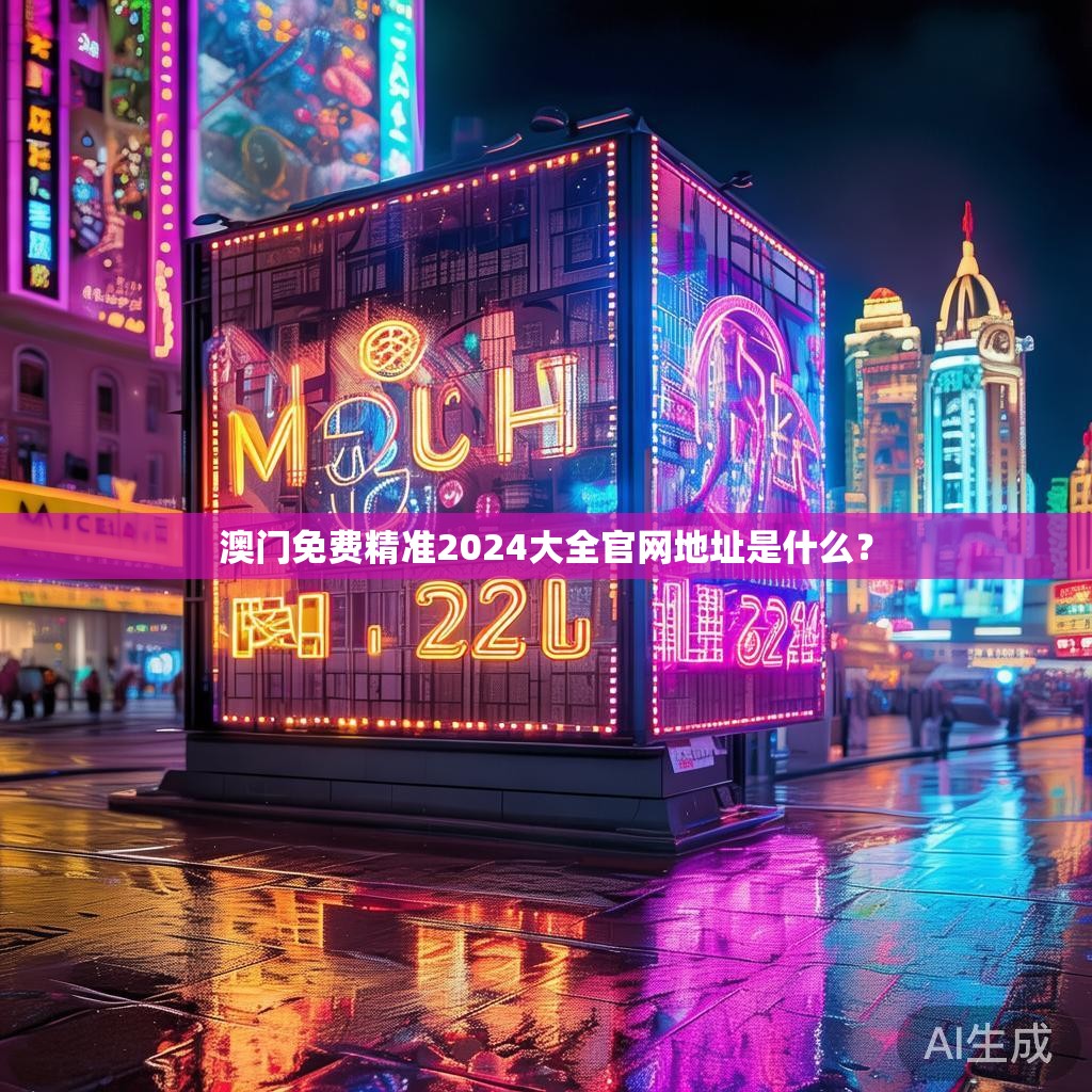 澳门免费精准2024大全官网地址是什么？