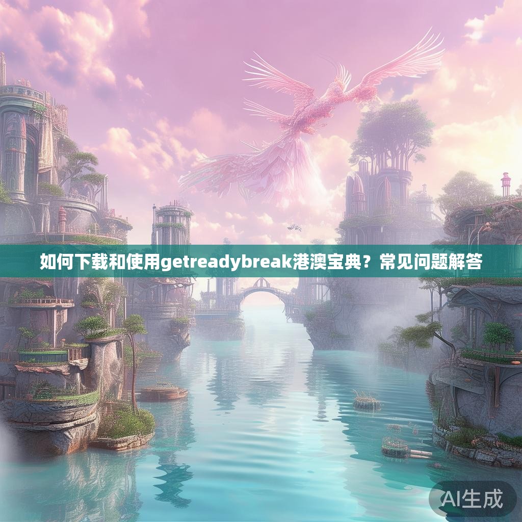 如何下载和使用getreadybreak港澳宝典？常见问题解答
