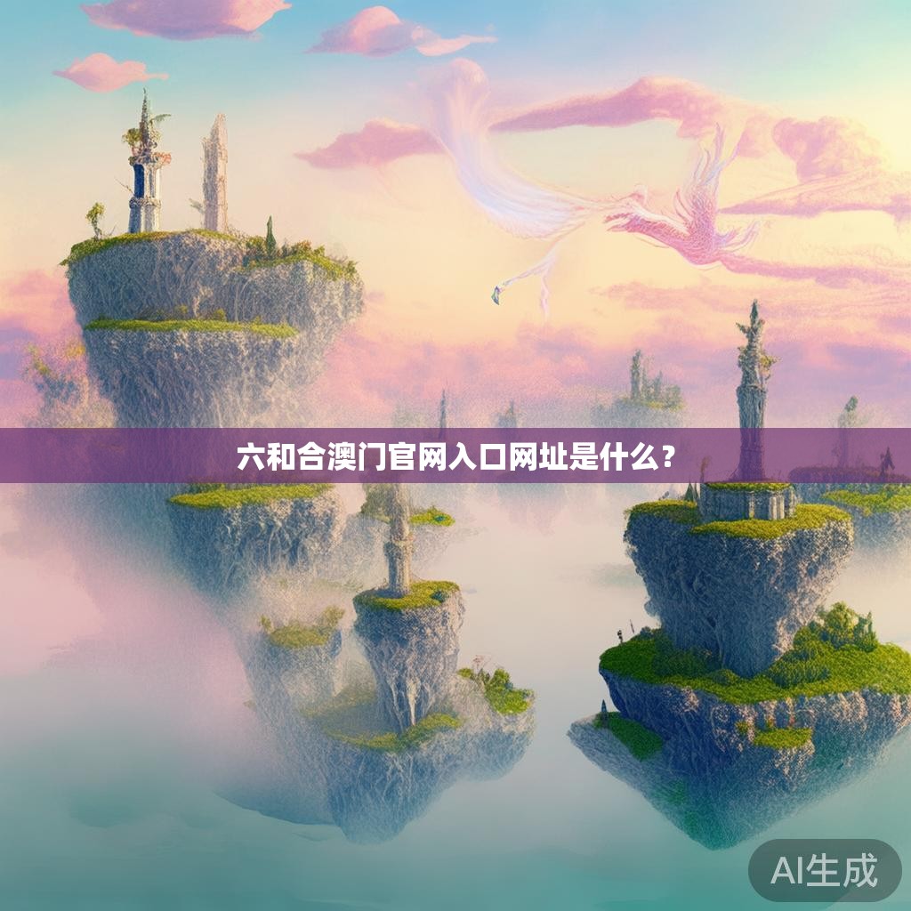 六和合澳门官网入口网址是什么? 六和合澳门官网入口网址是什么?