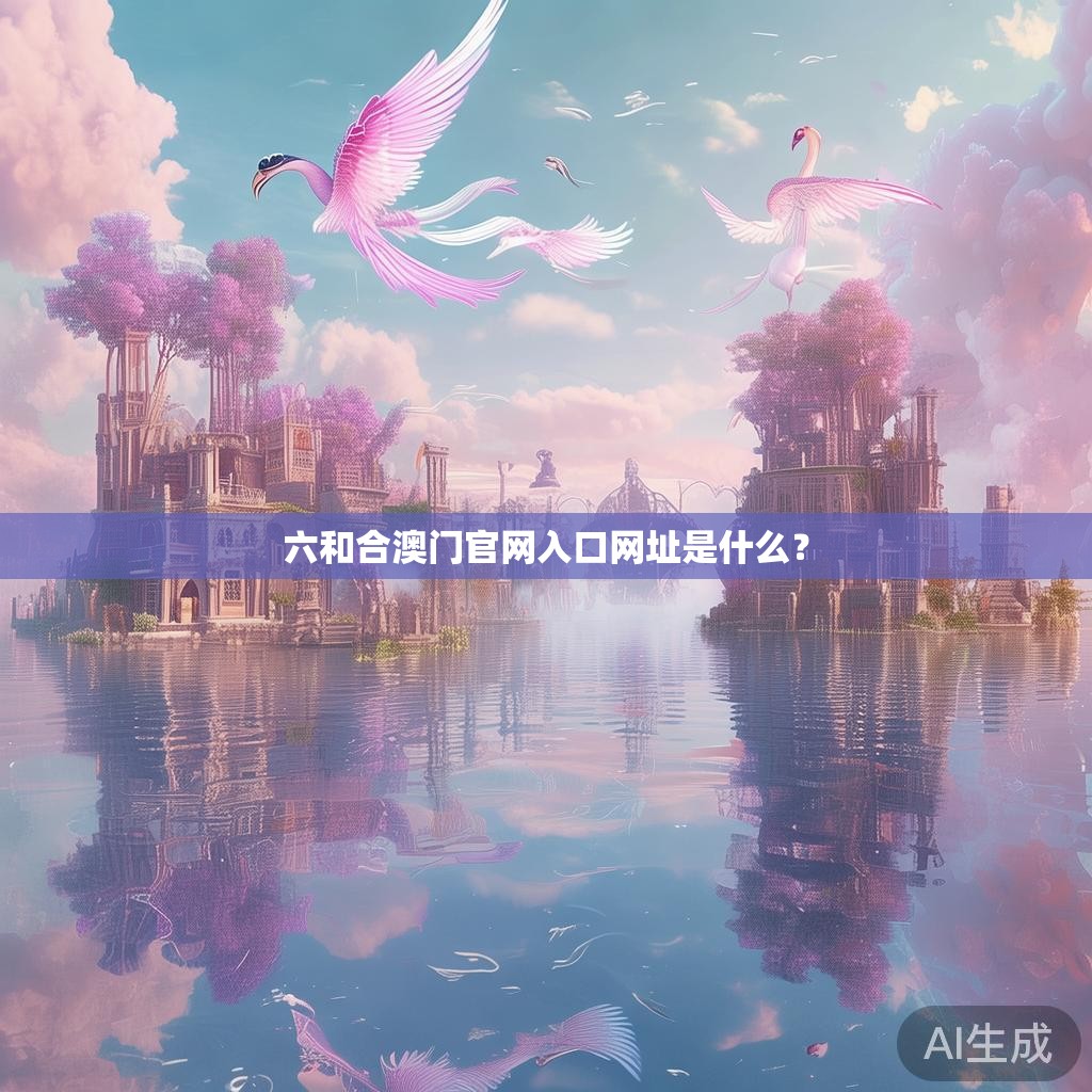 六和合澳门官网入口网址是什么? 六和合澳门官网入口网址是什么?