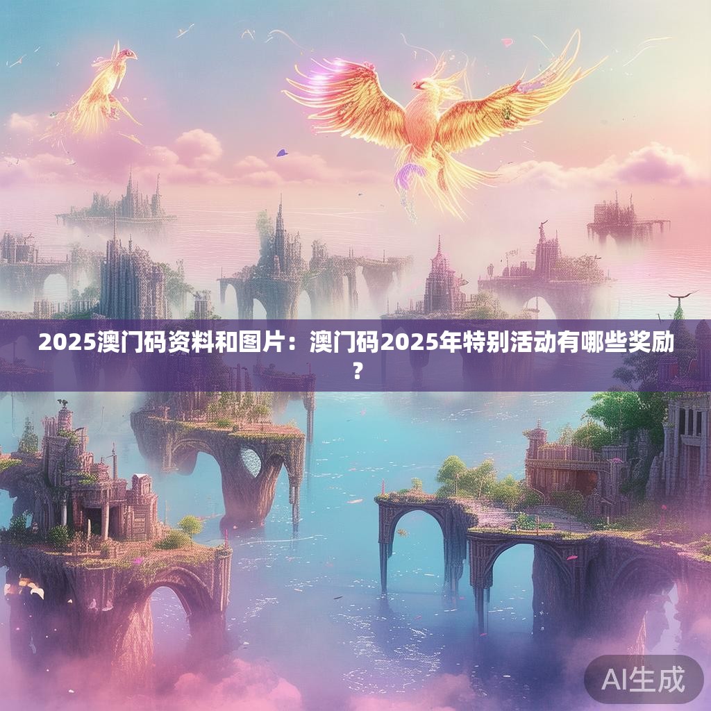 2025澳门码资料和图片：澳门码2025年特别活动有哪些奖励？