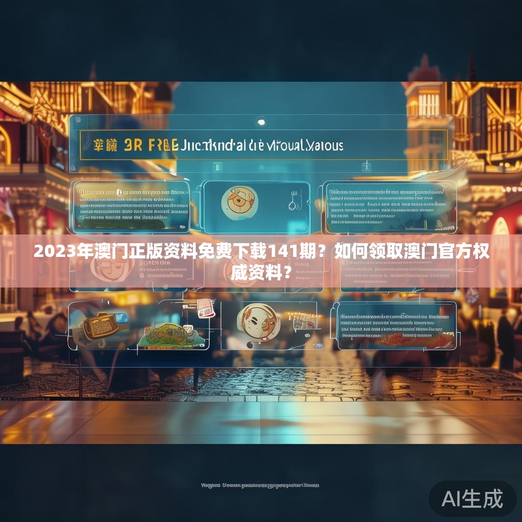 2023年澳门正版资料免费下载141期？如何领取澳门官方权威资料？