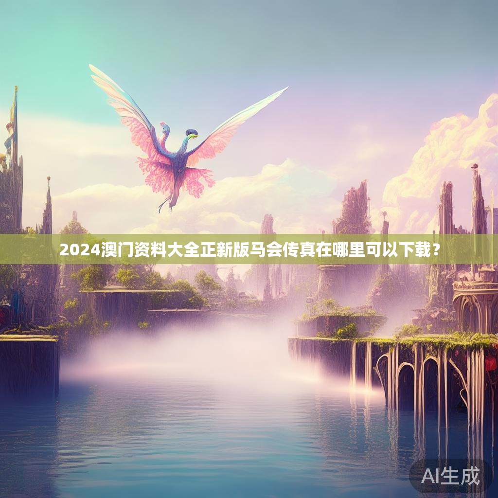 2024澳门资料大全正新版马会传真在哪里可以下载？