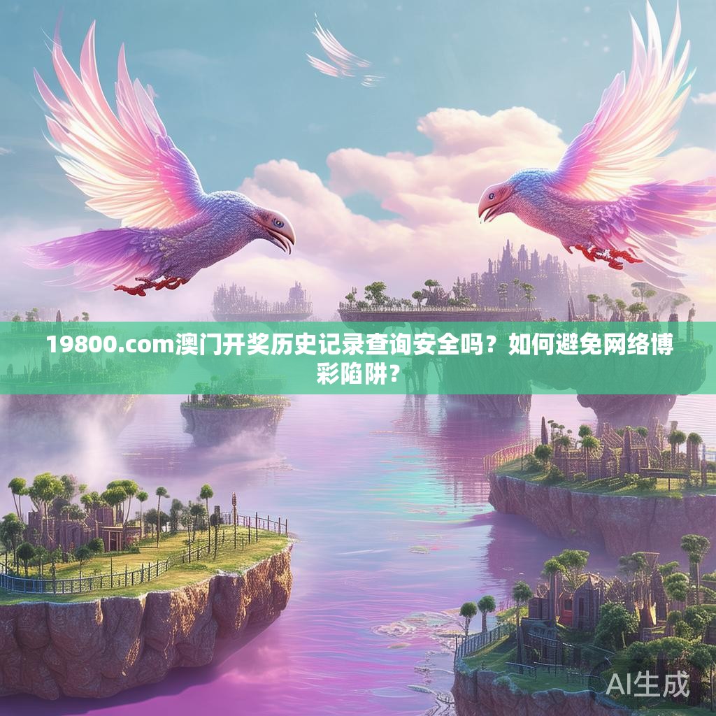 19800.com澳门开奖历史记录查询安全吗？如何避免网络博彩陷阱？