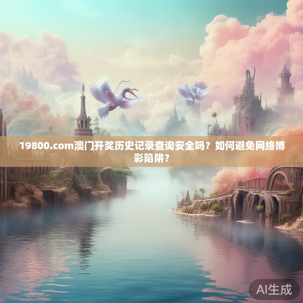 19800.com澳门开奖历史记录查询安全吗？如何避免网络博彩陷阱？