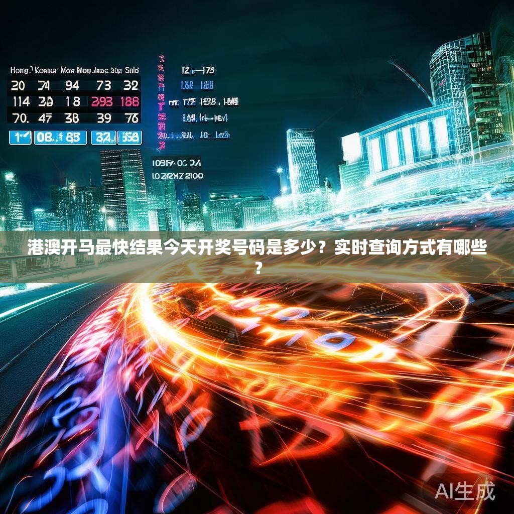 港澳开马最快结果今天开奖号码是多少？实时查询方式有哪些？