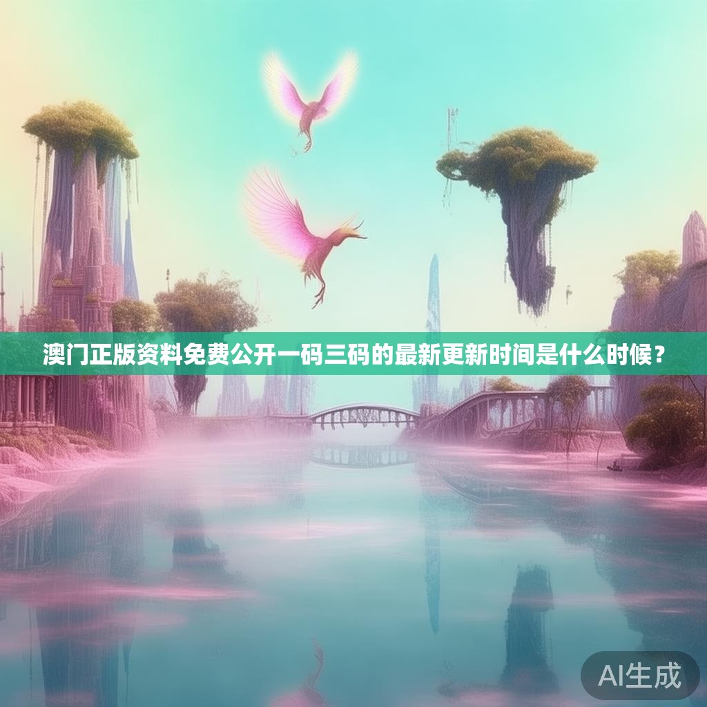 澳门正版资料免费公开一码三码的最新更新时间是什么时候？