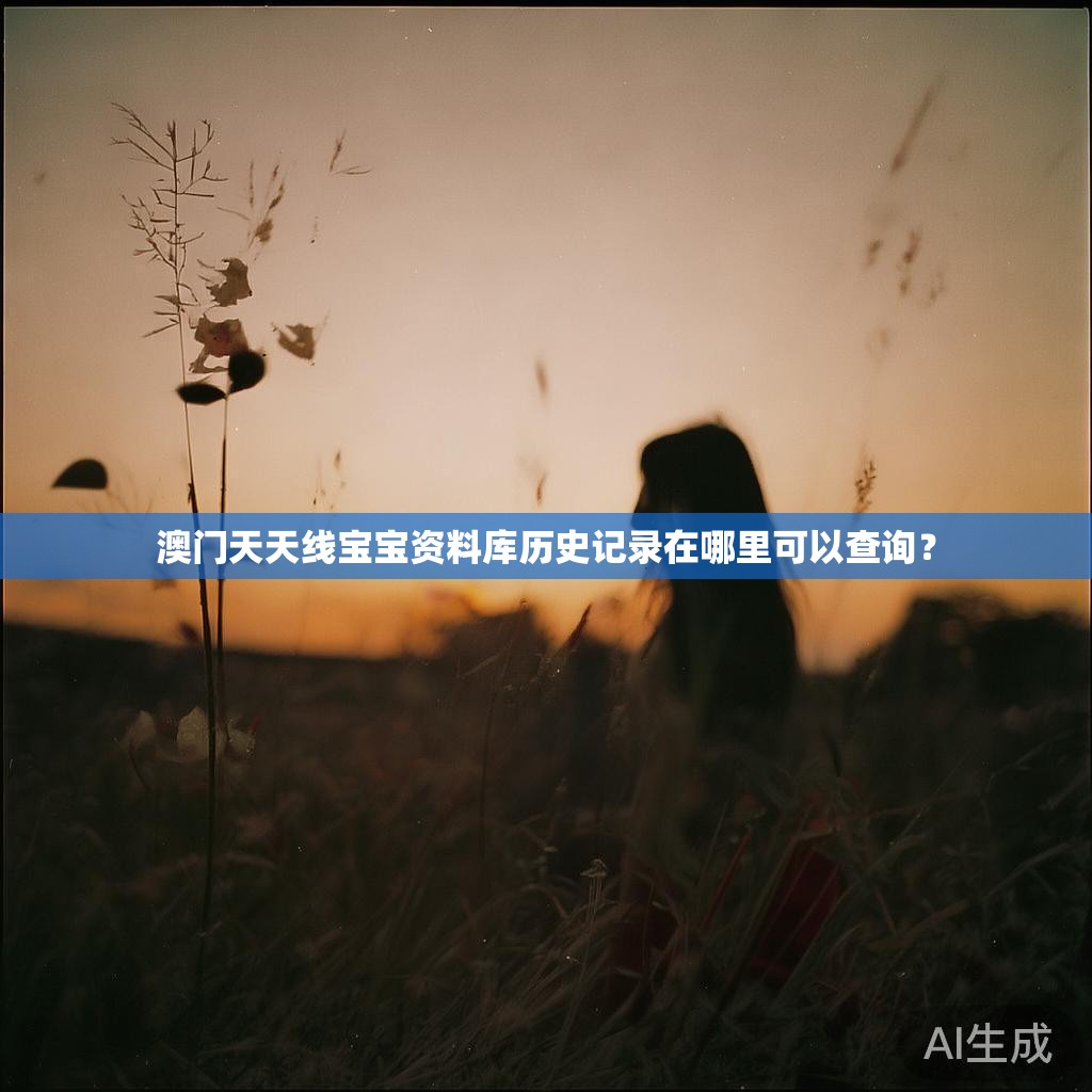 澳门天天线宝宝资料库历史记录在哪里可以查询? 澳门天天线宝宝资料库历史记录在哪里可以查询?
